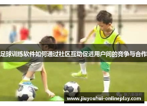 足球训练软件如何通过社区互动促进用户间的竞争与合作